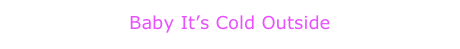 Baby It’s Cold Outside